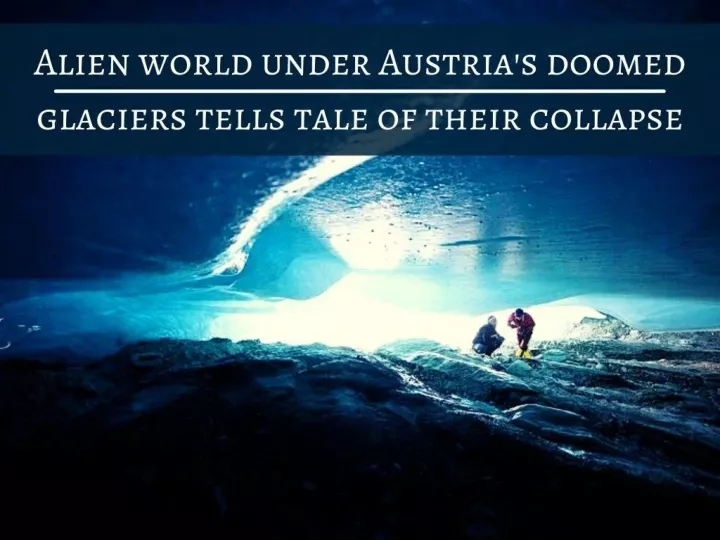 alien world under austria s doomed glaciers tells tale of their collapse n.