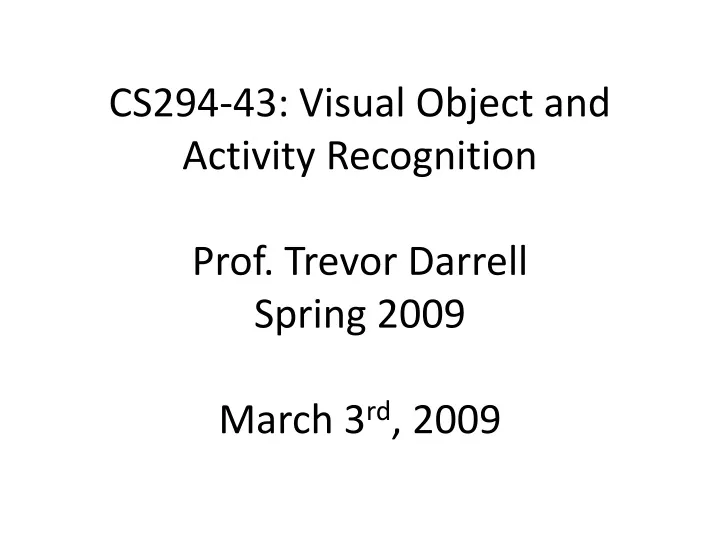 cs294 43 visual object and activity recognition prof trevor darrell spring 2009 march 3 rd 2009 n.