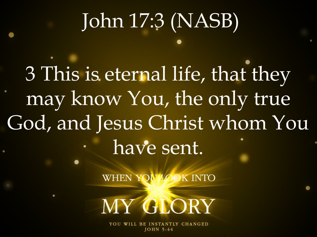 John 17:3 Now this is eternal life, that they may know You, the only true  God, and Jesus Christ, whom You have sent.